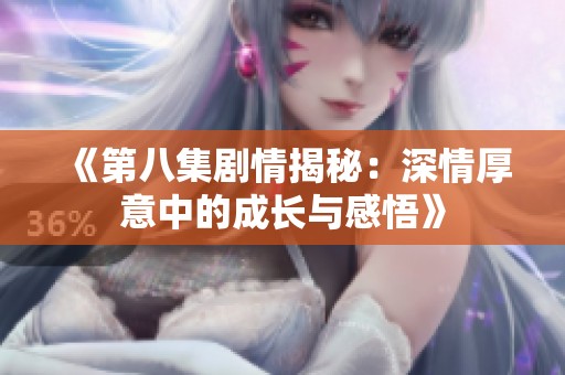 《第八集剧情揭秘：深情厚意中的成长与感悟》