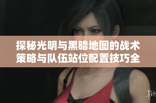 探秘光明与黑暗地图的战术策略与队伍站位配置技巧全面指南