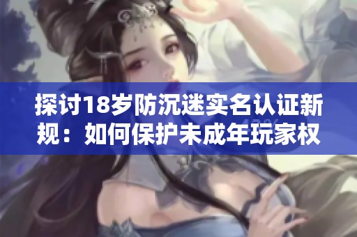 探讨18岁防沉迷实名认证新规：如何保护未成年玩家权益与成年人游戏体验
