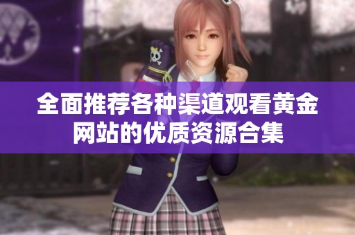全面推荐各种渠道观看黄金网站的优质资源合集