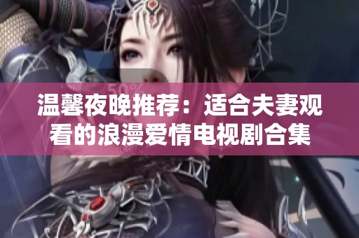 温馨夜晚推荐：适合夫妻观看的浪漫爱情电视剧合集