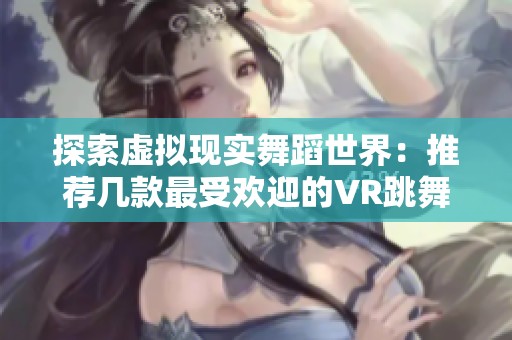 探索虚拟现实舞蹈世界：推荐几款最受欢迎的VR跳舞游戏合集