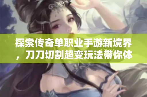 探索传奇单职业手游新境界，刀刀切割超变玩法带你体验极致战斗乐趣