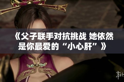 《父子联手对抗挑战 她依然是你最爱的“小心肝”》