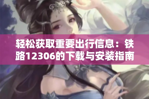 轻松获取重要出行信息：铁路12306的下载与安装指南