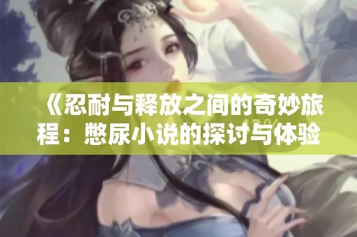 《忍耐与释放之间的奇妙旅程：憋尿小说的探讨与体验》