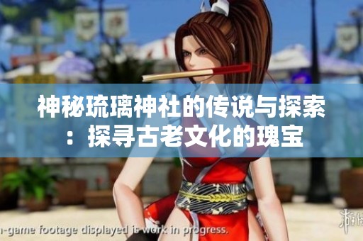 神秘琉璃神社的传说与探索：探寻古老文化的瑰宝