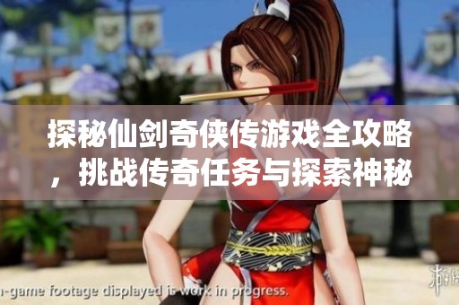 探秘仙剑奇侠传游戏全攻略，挑战传奇任务与探索神秘世界的全新体验之旅
