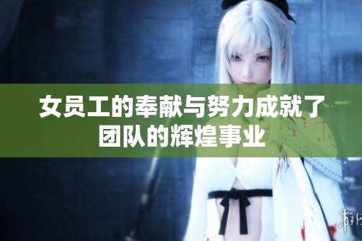 女员工的奉献与努力成就了团队的辉煌事业