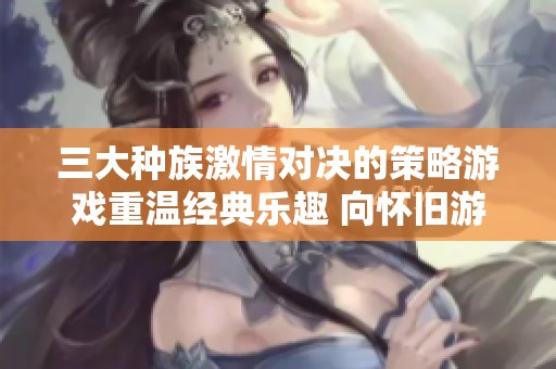 三大种族激情对决的策略游戏重温经典乐趣 向怀旧游戏宝典致敬
