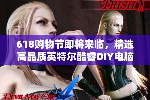 618购物节即将来临，精选高品质英特尔酷睿DIY电脑配置推荐助你轻松组装升级