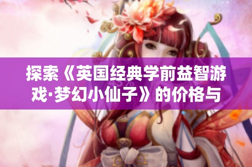 探索《英国经典学前益智游戏·梦幻小仙子》的价格与魅力，为孩子们的成长增添乐趣与智慧