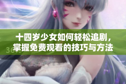 十四岁少女如何轻松追剧，掌握免费观看的技巧与方法