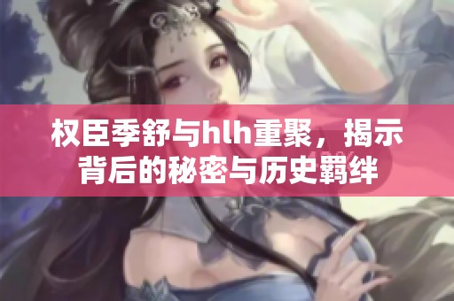 权臣季舒与hlh重聚，揭示背后的秘密与历史羁绊