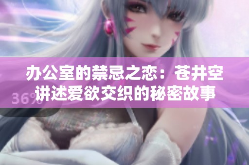 办公室的禁忌之恋：苍井空讲述爱欲交织的秘密故事
