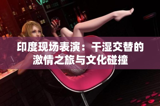 印度现场表演：干湿交替的激情之旅与文化碰撞