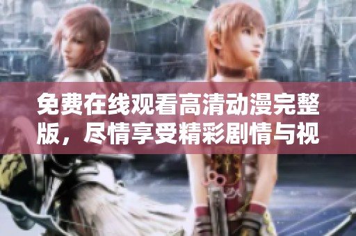 免费在线观看高清动漫完整版，尽情享受精彩剧情与视觉盛宴