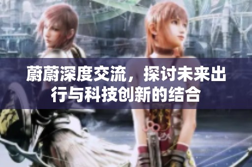 蔚蔚深度交流，探讨未来出行与科技创新的结合