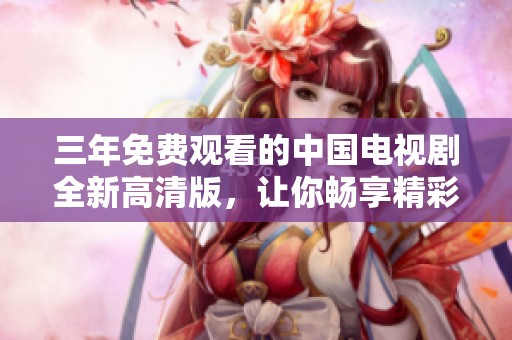 三年免费观看的中国电视剧全新高清版，让你畅享精彩剧集