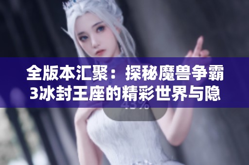全版本汇聚：探秘魔兽争霸3冰封王座的精彩世界与隐秘魅力