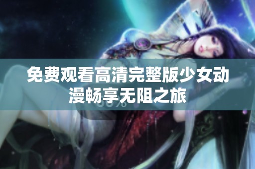 免费观看高清完整版少女动漫畅享无阻之旅