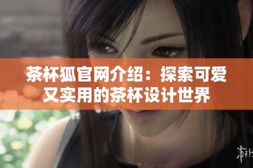 茶杯狐官网介绍：探索可爱又实用的茶杯设计世界