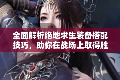全面解析绝地求生装备搭配技巧，助你在战场上取得胜利的秘诀