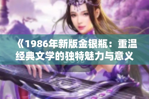 《1986年新版金银瓶：重温经典文学的独特魅力与意义》