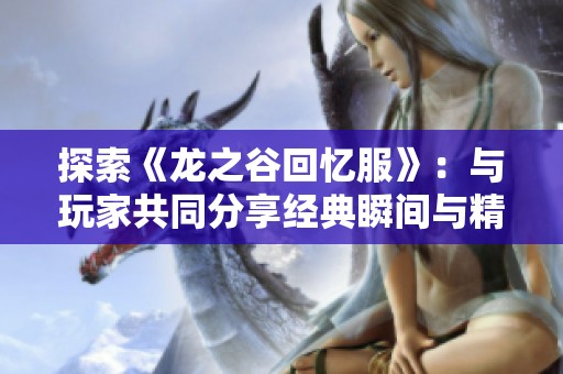 探索《龙之谷回忆服》：与玩家共同分享经典瞬间与精彩经历的贴吧热点讨论区