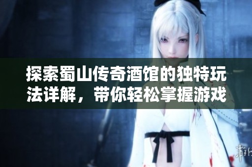 探索蜀山传奇酒馆的独特玩法详解，带你轻松掌握游戏乐趣和技巧