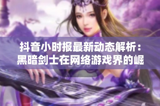 抖音小时报最新动态解析：黑暗剑士在网络游戏界的崛起与影响