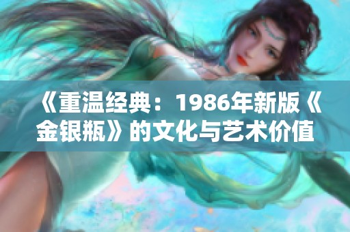 《重温经典：1986年新版《金银瓶》的文化与艺术价值解析》