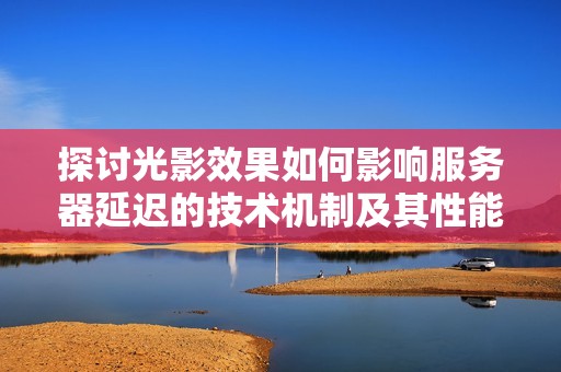 探讨光影效果如何影响服务器延迟的技术机制及其性能测试分析