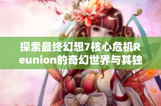 探索最终幻想7核心危机Reunion的奇幻世界与其独特魅力之旅