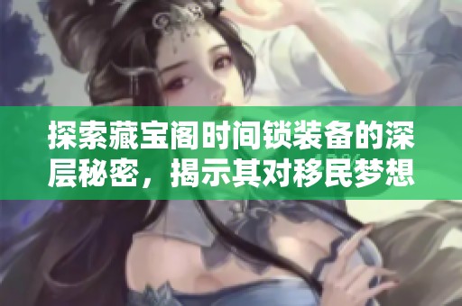 探索藏宝阁时间锁装备的深层秘密，揭示其对移民梦想的真实助力与影响