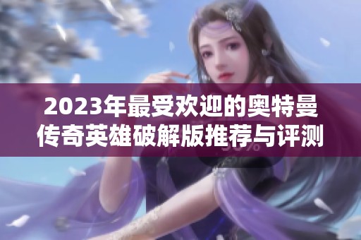2023年最受欢迎的奥特曼传奇英雄破解版推荐与评测，畅玩无忧好游戏合集