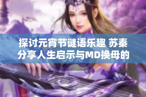 探讨元宵节谜语乐趣 苏秦分享人生启示与MD换母的意外收获