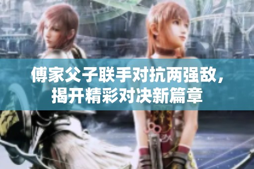 傅家父子联手对抗两强敌，揭开精彩对决新篇章