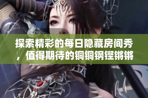 探索精彩的每日隐藏房间秀，值得期待的铜铜钢铿锵锵锵锵锵乐趣无限