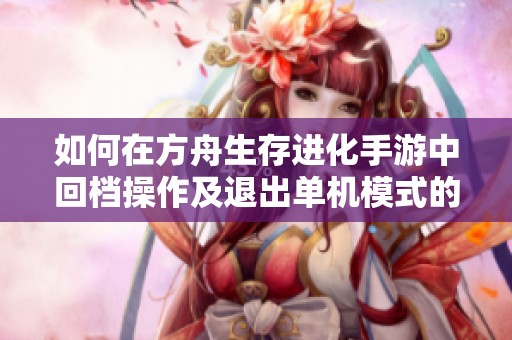 如何在方舟生存进化手游中回档操作及退出单机模式的详细指南