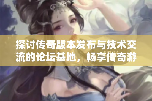 探讨传奇版本发布与技术交流的论坛基地，畅享传奇游戏带来的无尽乐趣与合作
