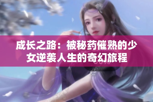 成长之路：被秘药催熟的少女逆袭人生的奇幻旅程