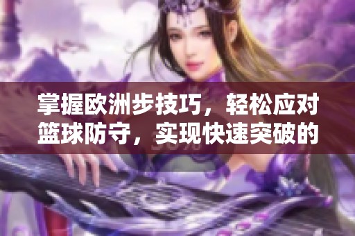 掌握欧洲步技巧，轻松应对篮球防守，实现快速突破的绝佳方法