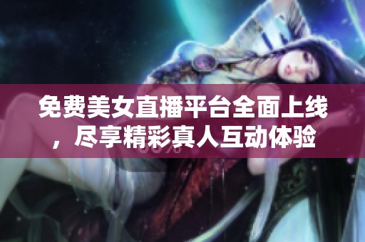 免费美女直播平台全面上线，尽享精彩真人互动体验