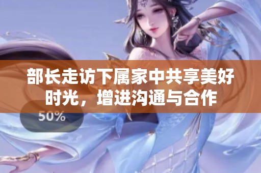 部长走访下属家中共享美好时光，增进沟通与合作