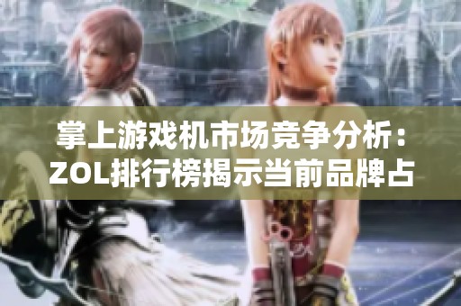 掌上游戏机市场竞争分析：ZOL排行榜揭示当前品牌占有率情况