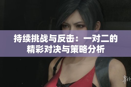 持续挑战与反击：一对二的精彩对决与策略分析