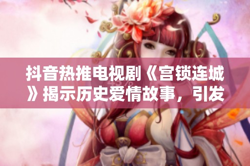 抖音热推电视剧《宫锁连城》揭示历史爱情故事，引发观众热议与关注