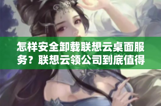怎样安全卸载联想云桌面服务？联想云领公司到底值得信赖吗