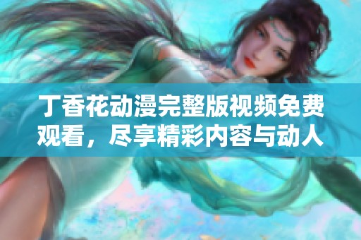 丁香花动漫完整版视频免费观看，尽享精彩内容与动人剧情
